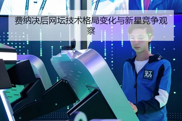费纳决后网坛技术格局变化与新星竞争观察