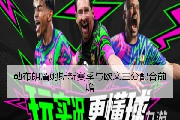 勒布朗詹姆斯新赛季与欧文三分配合前瞻